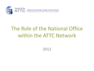 The Role of the National Office
  within the ATTC Network

             2012
 