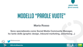 @tatianacazzaro
ABOUT PAGE
[Errori comuni]
#SELLALABopenday
MODELLO “PAROLE VUOTE”
Maria Rosso
Sono specializzata come Social Media Community Manager,
ho tante skills (graphic design, inbound marketing, advertising…)
 