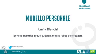 @tatianacazzaro
ABOUT PAGE
[Errori comuni]
#SELLALABopenday
MODELLO PERSONALE
Lucia Bianchi
Sono la mamma di due cuccioli, moglie felice e life coach.
 