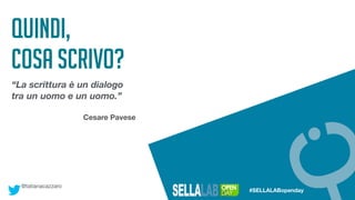 @tatianacazzaro
#SELLALABopenday
Quindi,
Cosa scrivo?
“La scrittura è un dialogo
tra un uomo e un uomo.”
Cesare Pavese
 