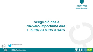 @tatianacazzaro
ABOUT PAGE
#SELLALABopenday
Scegli ciò che è
davvero importante dire.
E butta via tutto il resto.
[come scrivere?]
 