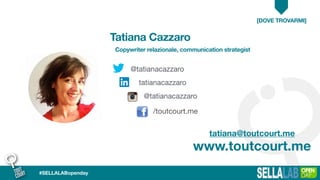 [DOVE TROVARMI]
Tatiana Cazzaro
Copywriter relazionale, communication strategist
www.toutcourt.me
@tatianacazzaro
tatianacazzaro
@tatianacazzaro
/toutcourt.me
tatiana@toutcourt.me
#SELLALABopenday
 