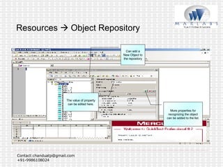 Resources    Object Repository Can add a New Object to the repository More properties for recognizing the object can be added to the list. The value of property can be edited here. 