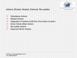 Actions (Simple, Nested, External, Re-usable) Standalone Actions Nested Actions Integration of Actions (Call from One Action to other) Driver Action (Main Action) Re-usable Actions External Call for Actions 