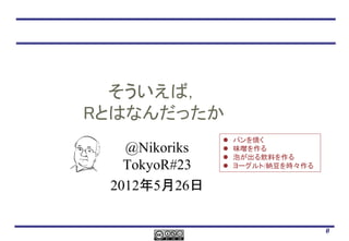 そういえば，
Rとはなんだったか
                  パンを焼く
   @Nikoriks      味噌を作る
                  泡が出る飲料を作る
   TokyoR#23      ヨーグルト/納豆を時々作る


 2012年5月26日


                                   0
 