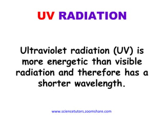 UV  RADIATION Ultraviolet radiation (UV) is more energetic than visible radiation and therefore has a shorter wavelength. www.sciencetutors.zoomshare.com   