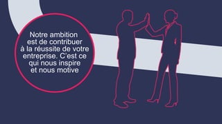 Notre ambition
est de contribuer
à la réussite de votre
entreprise. C’est ce
qui nous inspire
et nous motive
 