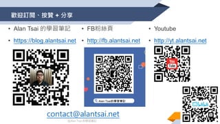 @Alan Tsai 的學習筆記
歡迎訂閲、按贊 + 分享
contact@alantsai.net
• Alan Tsai 的學習筆記
• https://blog.alantsai.net
• FB粉絲頁
• http://fb.alantsai.net
• Youtube
• http://yt.alantsai.net
 