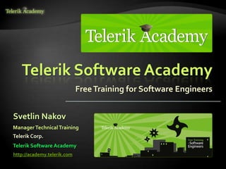 Telerik Software Academy
                             Free Training for Software Engineers


Svetlin Nakov
Manager Technical Training
Telerik Corp.
Telerik Software Academy
http://academy.telerik.com
 