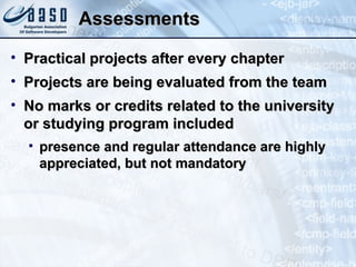 Assessments Practical projects after every chapter Projects are being evaluated from the team No marks or credits related to the university or studying program included presence and regular attendance are highly appreciated, but not mandatory 