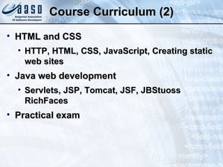 Course Curriculum (2) HTML and CSS HTTP, HTML, CSS, JavaScript, Creating static web sites Java web development Servlets, JSP, Tomcat, JSF, JBStuoss RichFaces Practical exam 