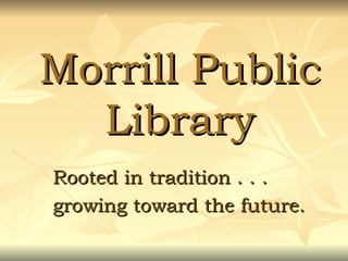 Morrill Public Library Rooted in tradition . . .  growing toward the future. 