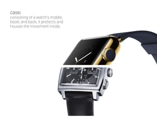 case:  
consisting of a watch's middle,
bezel, and back, it protects and
houses the movement inside.
 