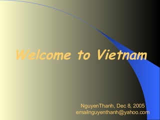 Welcome to Vietnam NguyenThanh, Dec 8, 2005 [email_address] 