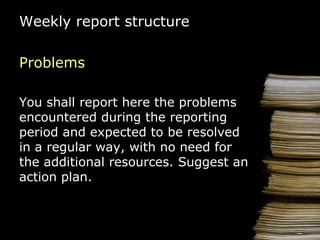 Weekly report  structure Problems You shall r eport  here  the problems  encountered  during the reporting period  and   expected to  be  resolved  in  a regular way,  wit h no need for the  additional resources.  Suggest  a n action  plan. 
