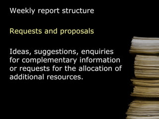 Weekly report  structure Requests and proposals I deas , suggestions, enquiries for complementary information or requests for the allocation of additional resources. 