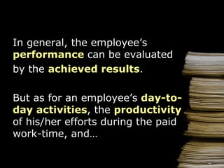 In general, the employee’s  performance   c an  be evaluated by the  achieved results . But as for an employee’s  day-to-day activities ,  the  productivity  of his/her efforts during the paid work-time,  and … 