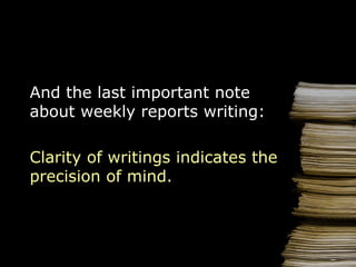 And the last important note about weekly reports writing: Clarity of writings indicates the precision of mind . 