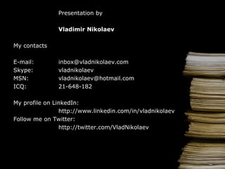 Presentation by Vladimir Nikolaev My contacts E-mail: [email_address] Skype: vladnikolaev MSN: [email_address] ICQ: 21-648-182 My profile on  LinkedIn: http://www.linkedin.com/in/vladnikolaev Follow me on Twitter: http://twitter.com/VladNikolaev 