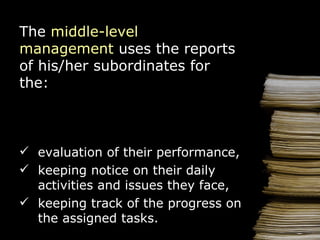 evaluation of their performance, keeping notice on their daily activities and issues they face, keeping track of the progress on the assigned tasks.  The  middle-level management  uses the reports of his/her subordinates for the: 