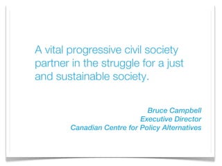 A vital progressive civil society
partner in the struggle for a just
and sustainable society.

                              Bruce Campbell
                            Executive Director
        Canadian Centre for Policy Alternatives
 