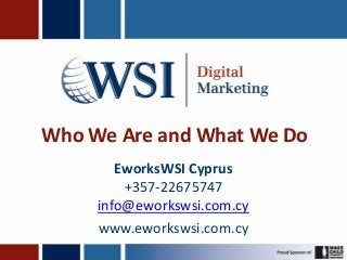 Who We Are and What We Do
        EworksWSI Cyprus
         +357-22675747
     info@eworkswsi.com.cy
     www.eworkswsi.com.cy
 