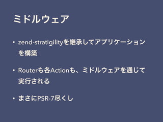 ミドルウェア
• zend-stratigilityを継承してアプリケーション
を構築
• Routerも各Actionも、ミドルウェアを通じて
実行される
• まさにPSR-7尽くし
 