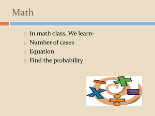 Math
 In math class, We learn-
 Number of cases
 Equation
 Find the probability
 