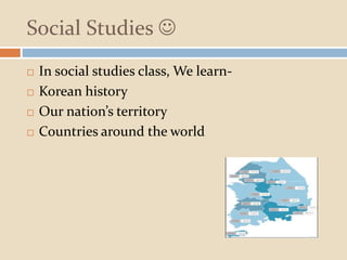 Social Studies 
 In social studies class, We learn-
 Korean history
 Our nation’s territory
 Countries around the world
 