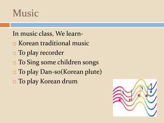 Music
In music class, We learn-
 Korean traditional music
 To play recorder
 To Sing some children songs
 To play Dan-so(Korean plute)
 To play Korean drum
 