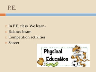P.E.
 In P.E. class. We learn-
 Balance beam
 Competition activities
 Soccer
 
