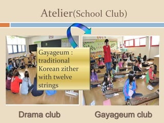 Atelier(School Club)
Drama club Gayageum club
Gayageum :
traditional
Korean zither
with twelve
strings
 