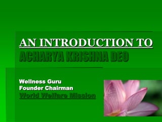AN INTRODUCTION TO
ACHARYA KRISHNA DEO
Wellness Guru
Founder Chairman
World Welfare Mission
 