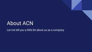 About ACN
Let me tell you a little bit about us as a company
 