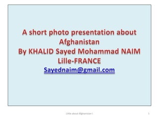 A short photo presentation about Afghanistan By KHALID Sayed Mohammad NAIMLille-FRANCESayednaim@gmail.com 1 Little about Afghanistan ! 