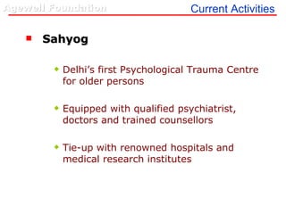 Current Activities Sahyog Delhi’s first Psychological Trauma Centre for older persons Equipped with qualified psychiatrist, doctors and trained counsellors Tie-up with renowned hospitals and medical research institutes 