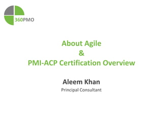 360PMO 
About Agile 
& 
PMI-ACP Certification Overview 
Aleem Khan 
Principal Consultant 
 