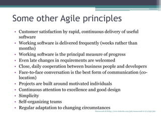 Some other Agile principles
• Customer satisfaction by rapid, continuous delivery of useful
software
• Working software is delivered frequently (weeks rather than
months)
• Working software is the principal measure of progress
• Even late changes in requirements are welcomed
• Close, daily cooperation between business people and developers
• Face-to-face conversation is the best form of communication (co-
location)
• Projects are built around motivated individuals
• Continuous attention to excellence and good design
• Simplicity
• Self-organizing teams
• Regular adaptation to changing circumstances
Manuswath.K.B http://www.linkedin.com/pub/manuswath-k-b/0/65b/5b6
 