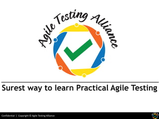 Surest way to learn Practical Agile Testing

Confidential | Copyright © Agile Testing Alliance

 
