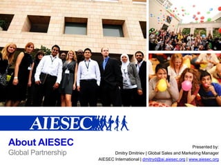 About AIESEC  Global Partnership Presentedby:  Dmitry Dmitriev | Global Sales and Marketing Manager AIESEC International | dmitryd@ai.aiesec.org| www.aiesec.org 