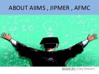 ABOUT AIIMS , JIPMER , AFMC
MADE BY: Vijay Dewani
 