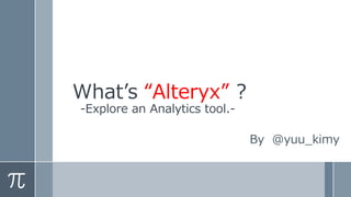 What’s “Alteryx” ?
-Explore an Analytics tool.-
By @yuu_kimy
 
