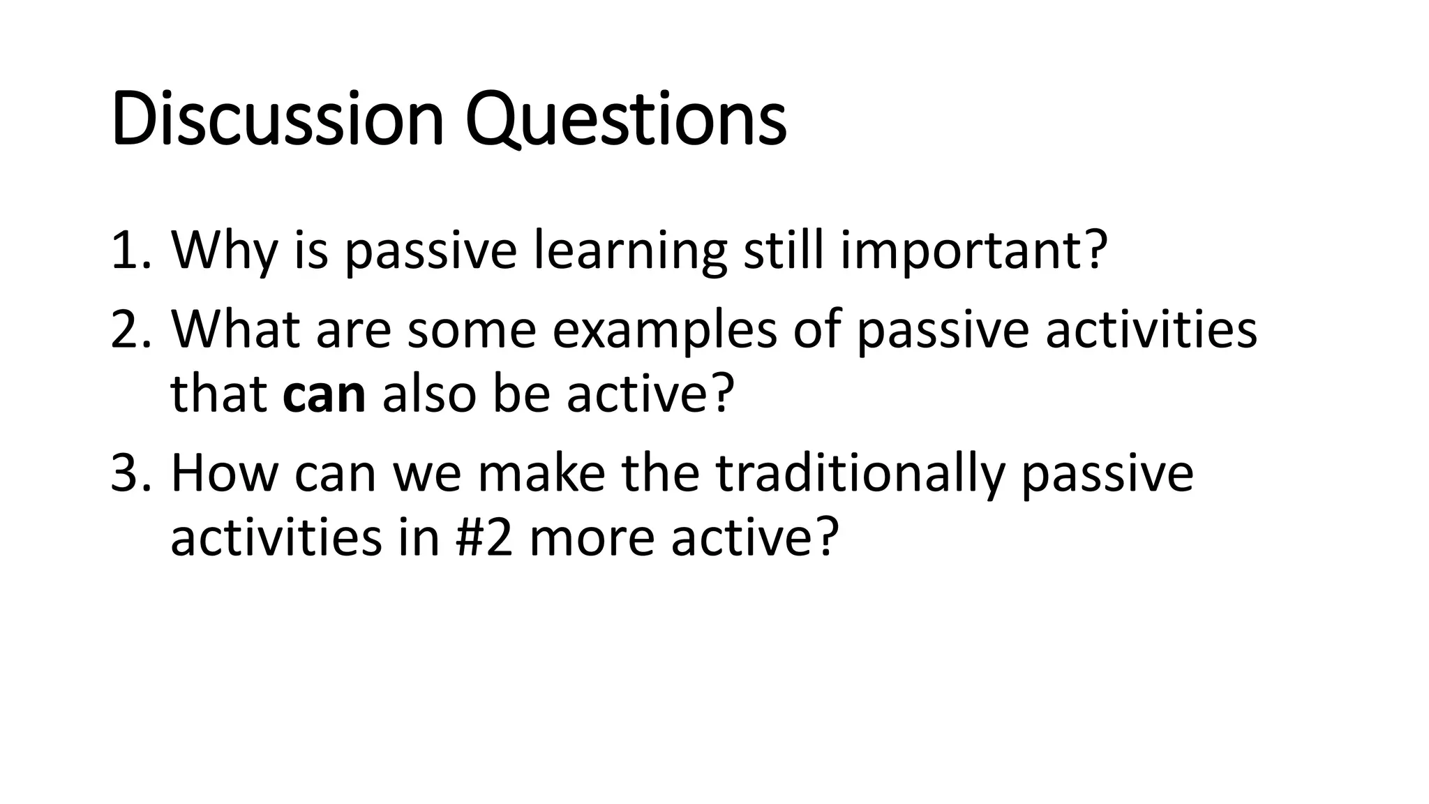 Discussion Questions
1. Why is passive learning still important?
2. What are some examples of passive activities
that can also be active?
3. How can we make the traditionally passive
activities in #2 more active?
 