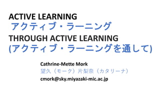 ACTIVE LEARNING
アクティブ・ラーニング
THROUGH ACTIVE LEARNING
(アクティブ・ラーニングを通して)
Cathrine-Mette Mork
望久（モーク）片梨奈（カタリーナ）
cmork@sky.miyazaki-mic.ac.jp
 