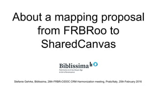 About a mapping proposal
from FRBRoo to
SharedCanvas
Stefanie Gehrke, Biblissima, 28th FRBR-CIDOC CRM Harmonization meeting, Prato/Italy, 25th February 2016
 