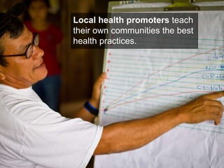 Local health promoters  teach their own communities the best health practices. 