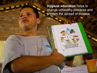 Hygiene education  helps to change unhealthy practices and  prevent the spread of disease. 
