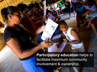 Participatory education  helps to facilitate maximum community involvement & ownership.  