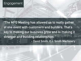 “The MFG Meeting has allowed us to really gather
at one event with customers and builders. That’s
key to making our business grow and to making it
stronger and building relationships. ”
- David Smith, C.J. Smith Machinery
Engagement
 