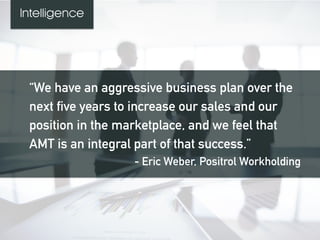 “We have an aggressive business plan over the
next five years to increase our sales and our
position in the marketplace, and we feel that
AMT is an integral part of that success.”
- Eric Weber, Positrol Workholding
Intelligence
 